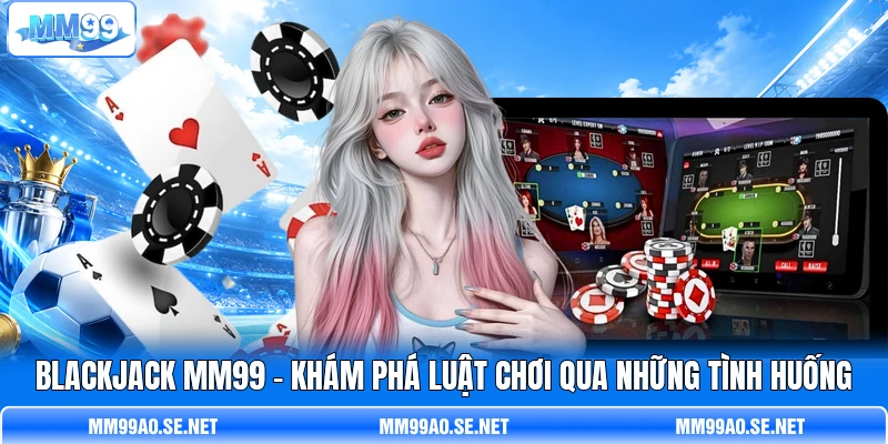 Blackjack MM99 - Khám Phá Luật Chơi Qua Những Tình Huống