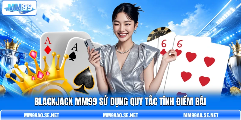 Blackjack MM99 sử dụng quy tắc tính điểm bài Blackjack MM99 sử dụng quy tắc tính điểm bài