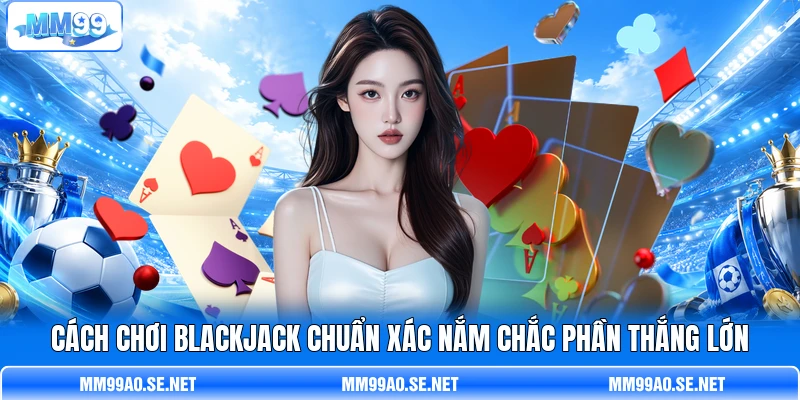 Cách Chơi Blackjack Chuẩn Xác Nắm Chắc Phần Thắng Lớn