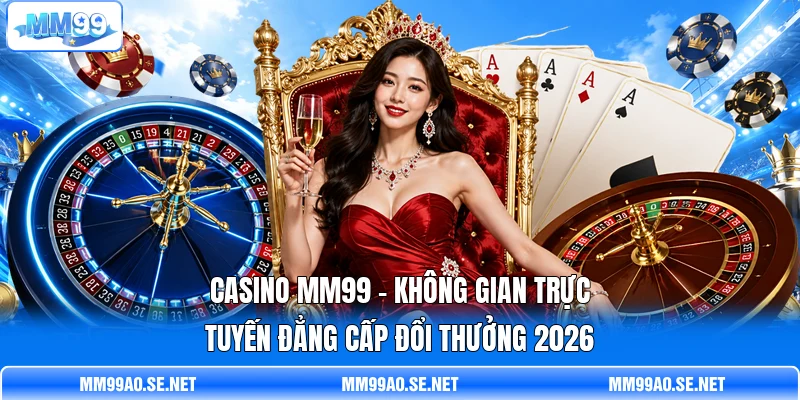 Casino MM99 - Không Gian Trực Tuyến Đẳng Cấp Đổi Thưởng 2026