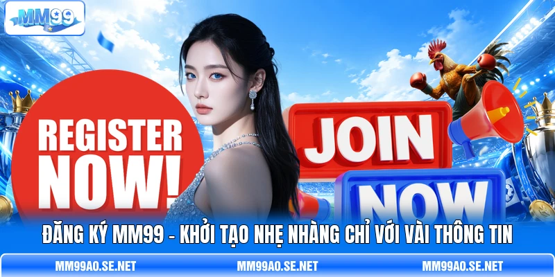 Đăng Ký MM99 - Khởi Tạo Nhẹ Nhàng Chỉ Với Vài Thông Tin