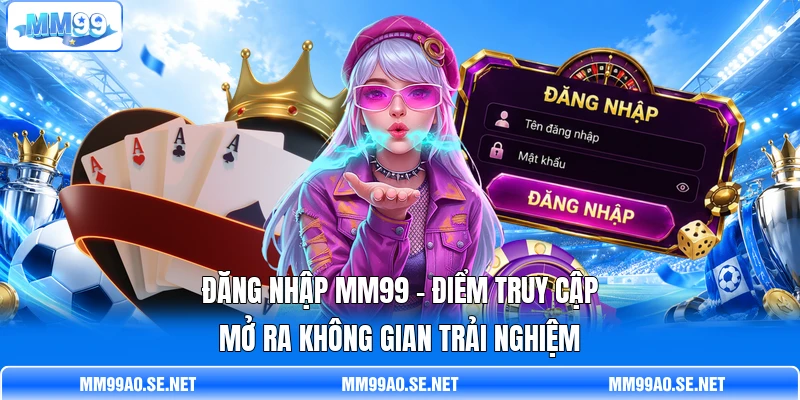 Đăng Nhập MM99 - Điểm Truy Cập Mở Ra Không Gian Trải Nghiệm