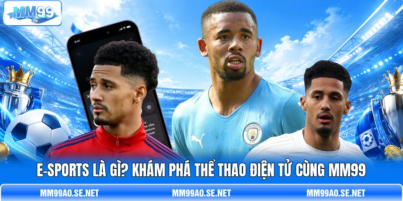 E-Sports Là Gì? Khám Phá Thể Thao Điện Tử Cùng MM99