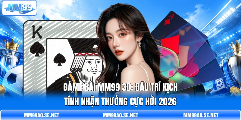 Game Bài MM99 3D: Đấu Trí Kịch Tính Nhận Thưởng Cực Hời 2026