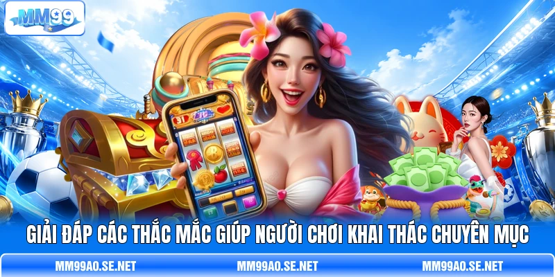 Giải đáp các thắc mắc giúp người chơi khai thác chuyên mục