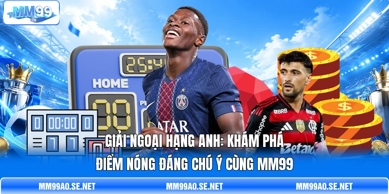 Giải Ngoại Hạng Anh: Khám Phá Điểm Nóng Đáng Chú Ý Cùng MM99