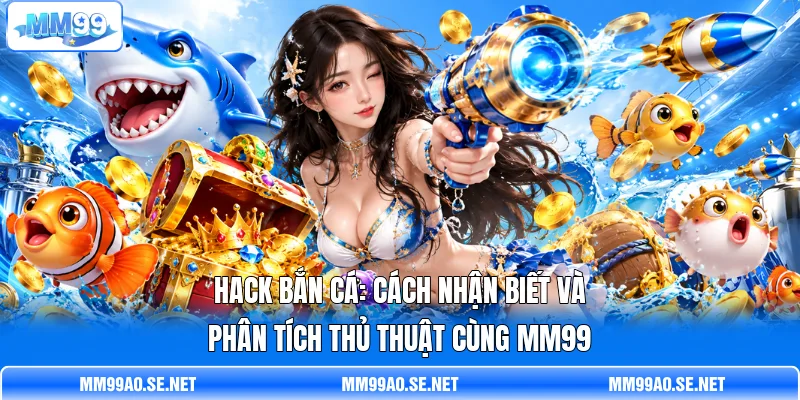 Hack Bắn Cá: Cách Nhận Biết Và Phân Tích Thủ Thuật Cùng MM99