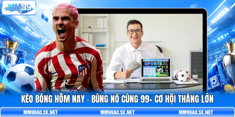 Kèo Bóng Hôm Nay - Bùng Nổ Cùng 99+ Cơ Hội Thắng Lớn