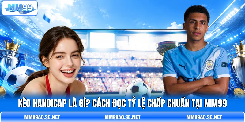 Kèo Handicap Là Gì? Cách Đọc Tỷ Lệ Chấp Chuẩn Tại MM99