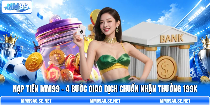 Nạp Tiền MM99 - 4 Bước Giao Dịch Chuẩn Nhận Thưởng 199K