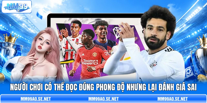 Người chơi có thể đọc đúng phong độ nhưng lại đánh giá sai Người chơi có thể đọc đúng phong độ nhưng lại đánh giá sai