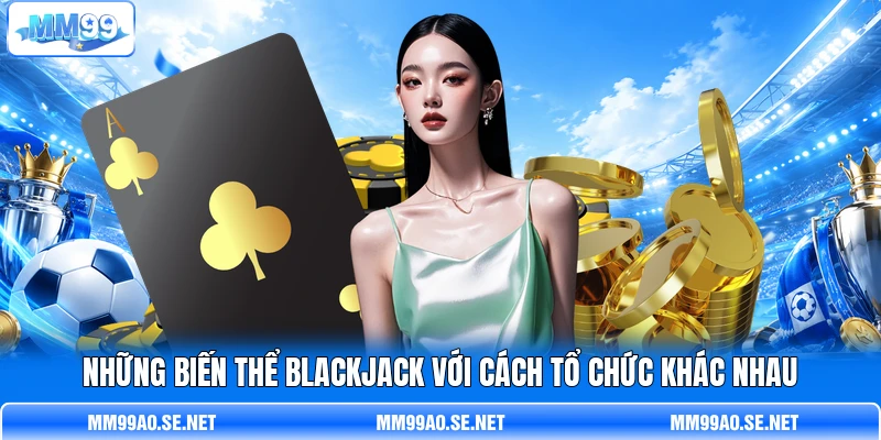 Những biến thể Blackjack với cách tổ chức khác nhau Những biến thể Blackjack với cách tổ chức khác nhau