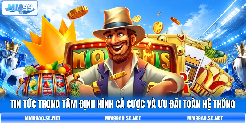 Tin tức trọng tâm định hình cá cược và ưu đãi toàn hệ thống
