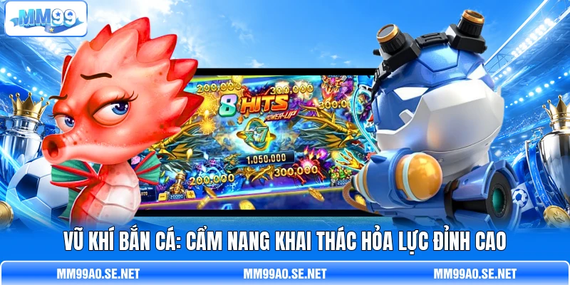 Vũ Khí Bắn Cá: Cẩm Nang Khai Thác Hỏa Lực Đỉnh Cao